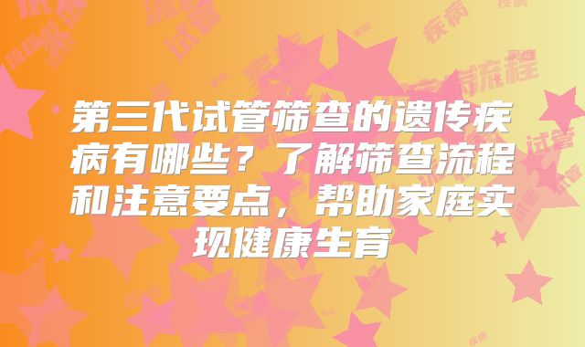 第三代试管筛查的遗传疾病有哪些？了解筛查流程和注意要点，帮助家庭实现健康生育