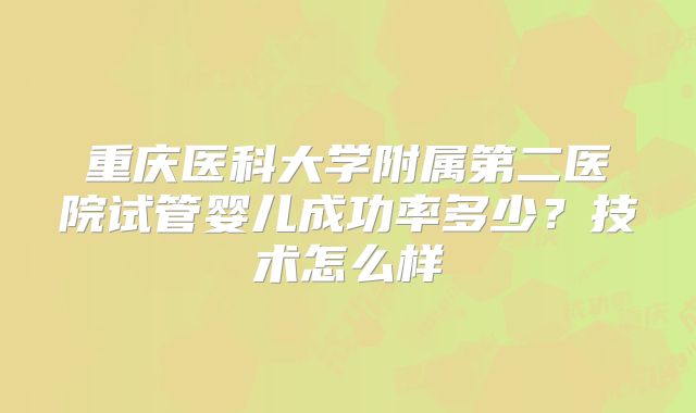 重庆医科大学附属第二医院试管婴儿成功率多少？技术怎么样