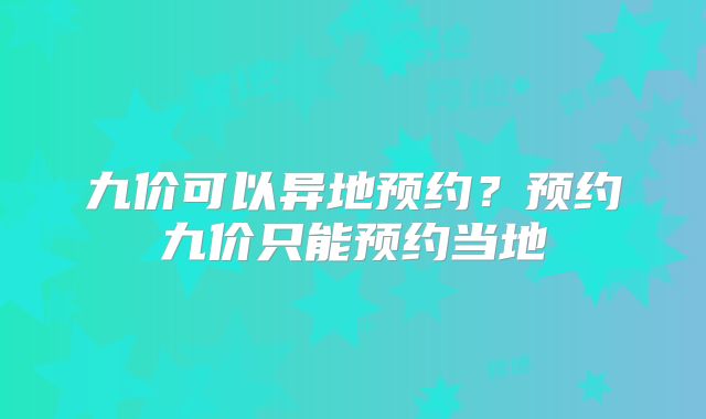 九价可以异地预约？预约九价只能预约当地