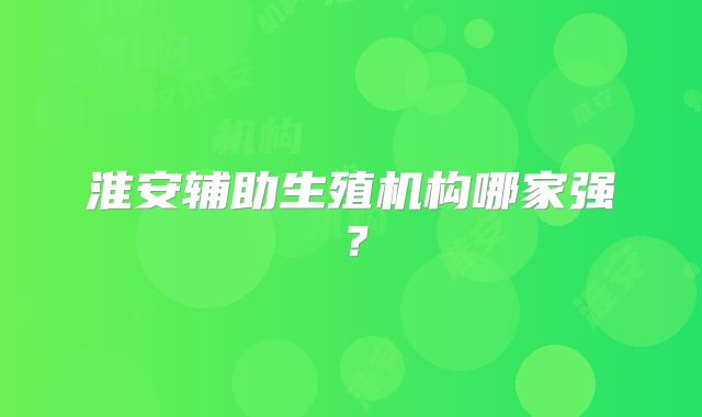 淮安辅助生殖机构哪家强？