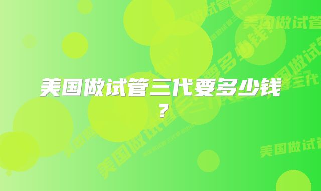 美国做试管三代要多少钱？