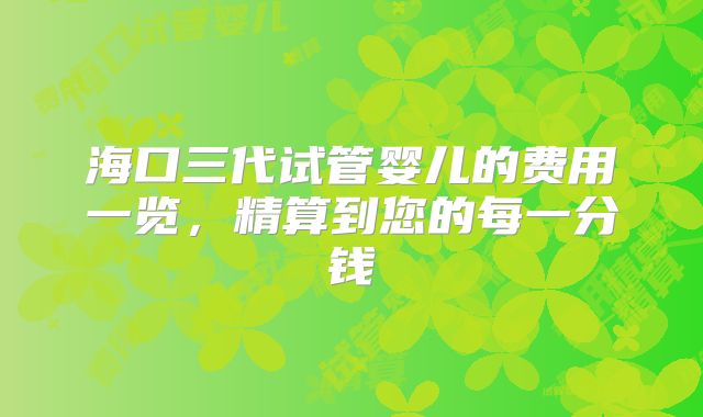 海口三代试管婴儿的费用一览,精算到您的每一分钱