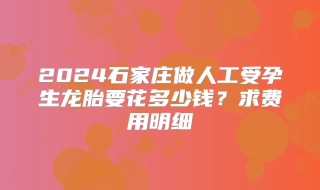 2024石家庄做人工受孕生龙胎要花多少钱？求费用明细