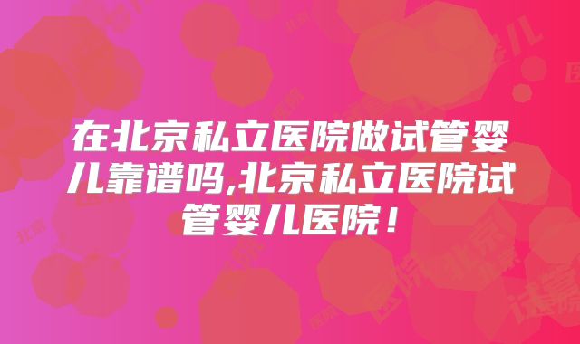 在北京私立医院做试管婴儿靠谱吗,北京私立医院试管婴儿医院！