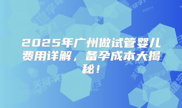 2025年广州做试管婴儿费用详解，备孕成本大揭秘！
