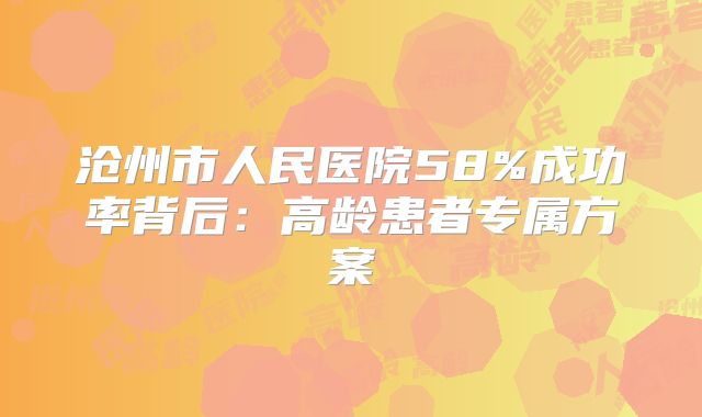 沧州市人民医院58%成功率背后：高龄患者专属方案