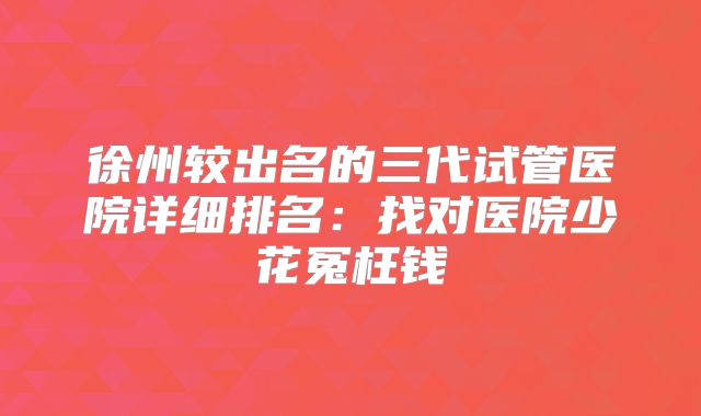 徐州较出名的三代试管医院详细排名：找对医院少花冤枉钱