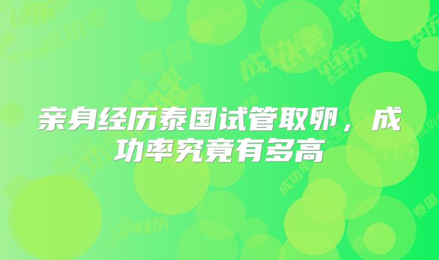 亲身经历泰国试管取卵，成功率究竟有多高