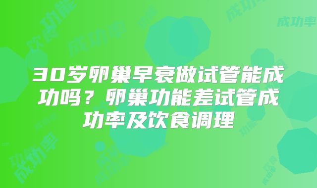 30岁卵巢早衰做试管能成功吗？卵巢功能差试管成功率及饮食调理