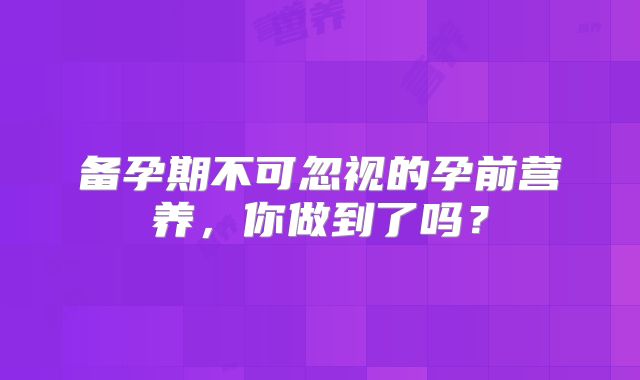 备孕期不可忽视的孕前营养，你做到了吗？