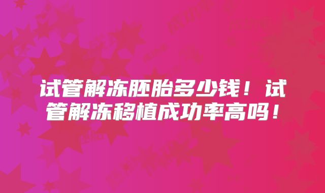 试管解冻胚胎多少钱!试管解冻移植成功率高吗!