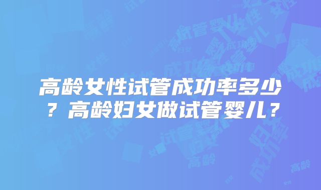 高龄女性试管成功率多少?高龄妇女做试管婴儿?