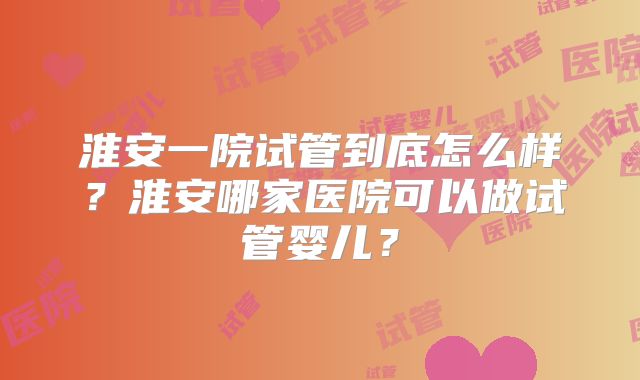 淮安一院试管到底怎么样？淮安哪家医院可以做试管婴儿？