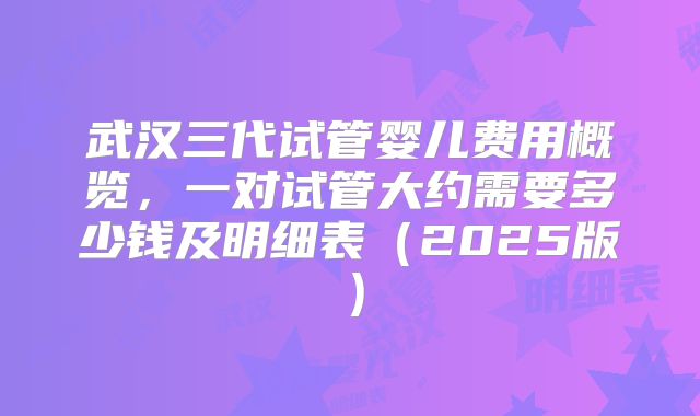 武汉三代试管婴儿费用概览，一对试管大约需要多少钱及明细表（2025版）
