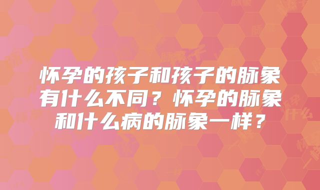 怀孕的孩子和孩子的脉象有什么不同？怀孕的脉象和什么病的脉象一样？