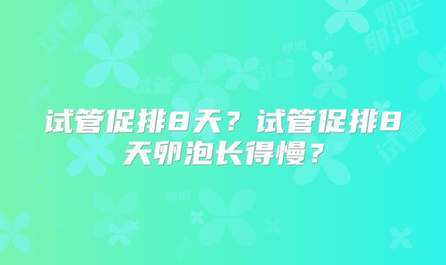 试管促排8天？试管促排8天卵泡长得慢？