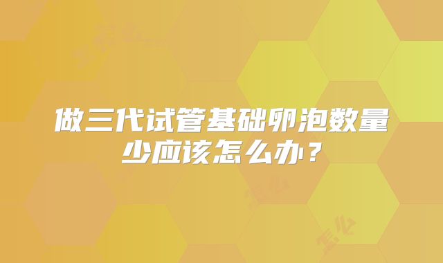 做三代试管基础卵泡数量少应该怎么办?