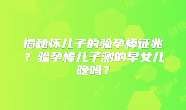 揭秘怀儿子的验孕棒征兆?验孕棒儿子测的早女儿晚吗?