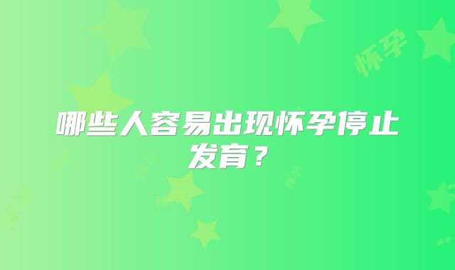 哪些人容易出现怀孕停止发育？