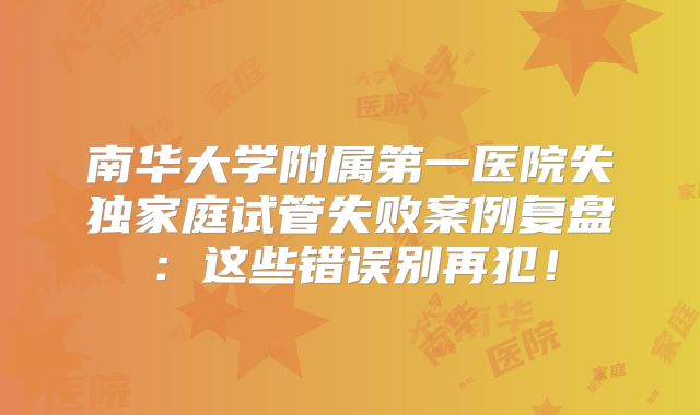 南华大学附属第一医院失独家庭试管失败案例复盘：这些错误别再犯！