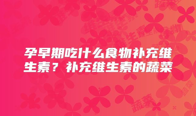 孕早期吃什么食物补充维生素？补充维生素的蔬菜