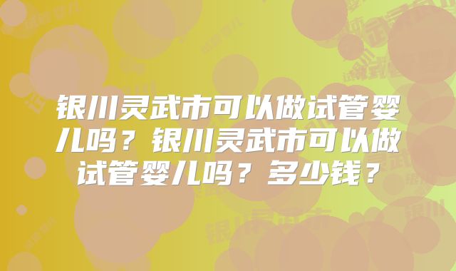 银川灵武市可以做试管婴儿吗？银川灵武市可以做试管婴儿吗？多少钱？