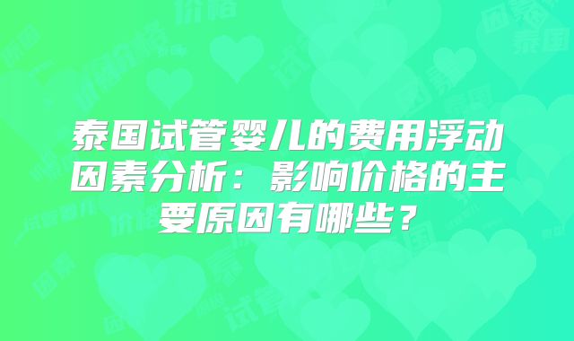 泰国试管婴儿的费用浮动因素分析：影响价格的主要原因有哪些？