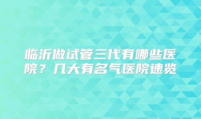 临沂做试管三代有哪些医院？几大有名气医院速览
