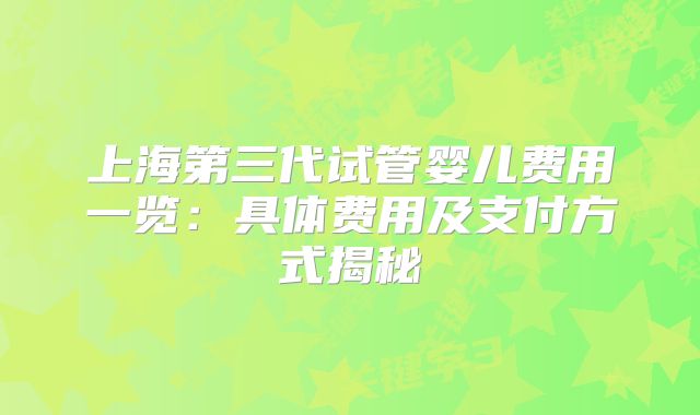 上海第三代试管婴儿费用一览：具体费用及支付方式揭秘
