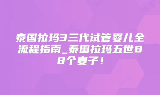 泰国拉玛3三代试管婴儿全流程指南_泰国拉玛五世88个妻子！