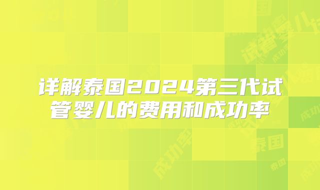 详解泰国2024第三代试管婴儿的费用和成功率