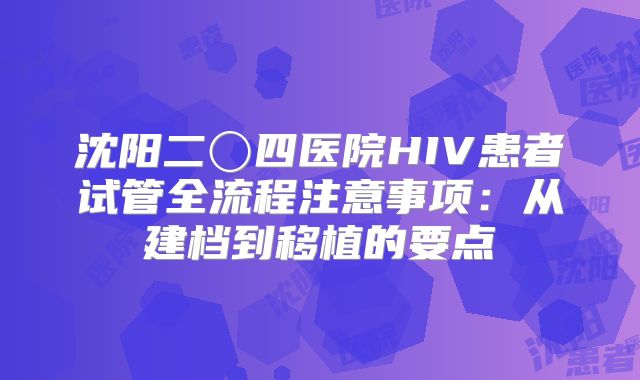 沈阳二〇四医院HIV患者试管全流程注意事项：从建档到移植的要点
