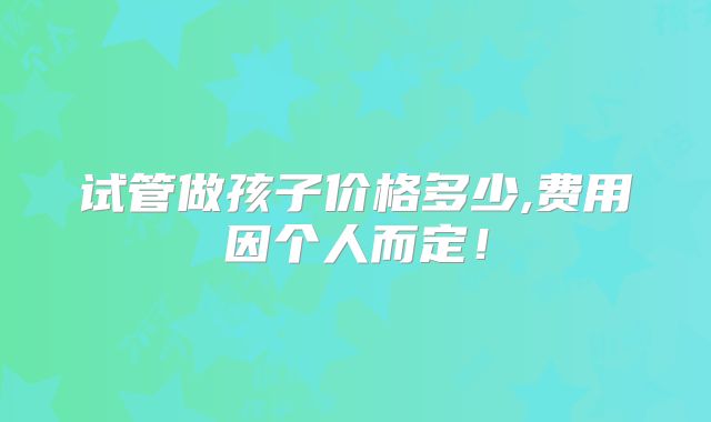 试管做孩子价格多少,费用因个人而定！