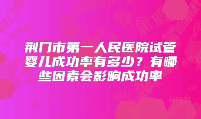 荆门市第一人民医院试管婴儿成功率有多少?有哪些因素会影响成功率