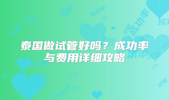 泰国做试管好吗？成功率与费用详细攻略