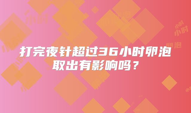 打完夜针超过36小时卵泡取出有影响吗？