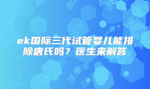 ek国际三代试管婴儿能排除唐氏吗？医生来解答