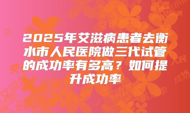 2025年艾滋病患者去衡水市人民医院做三代试管的成功率有多高?如何提升成功率