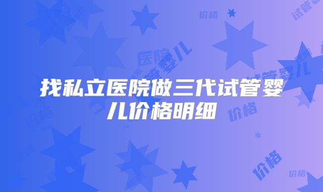 找私立医院做三代试管婴儿价格明细