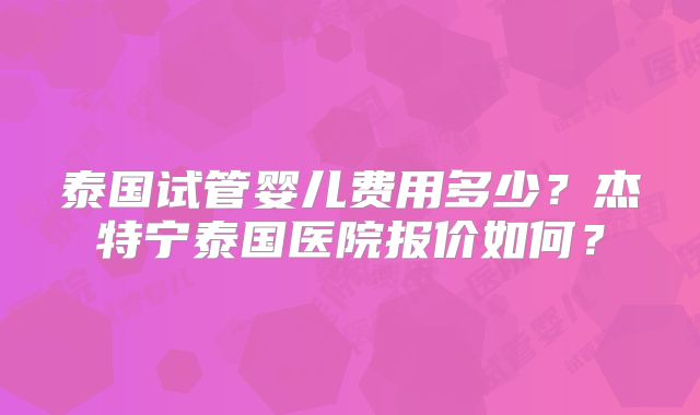泰国试管婴儿费用多少?杰特宁泰国医院报价如何?