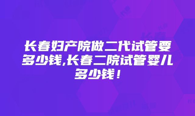 长春妇产院做二代试管要多少钱,长春二院试管婴儿多少钱！