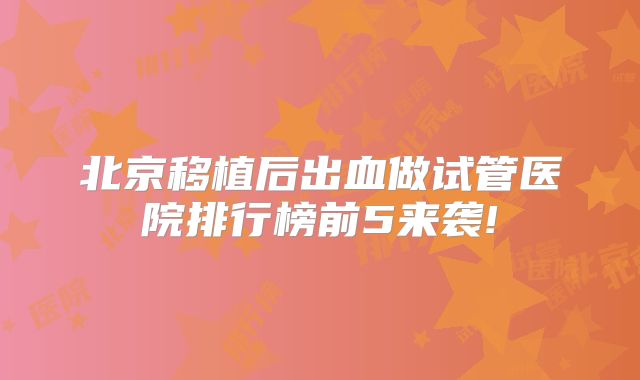 北京移植后出血做试管医院排行榜前5来袭!