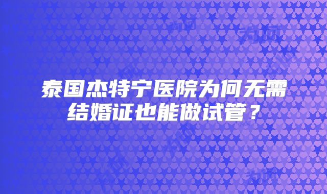 泰国杰特宁医院为何无需结婚证也能做试管？