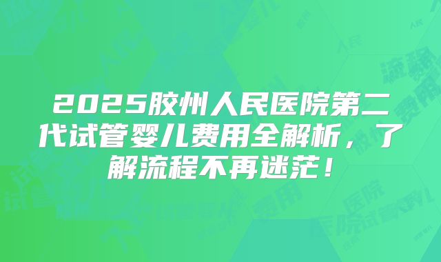 2025胶州人民医院第二代试管婴儿费用全解析,了解流程不再迷茫!