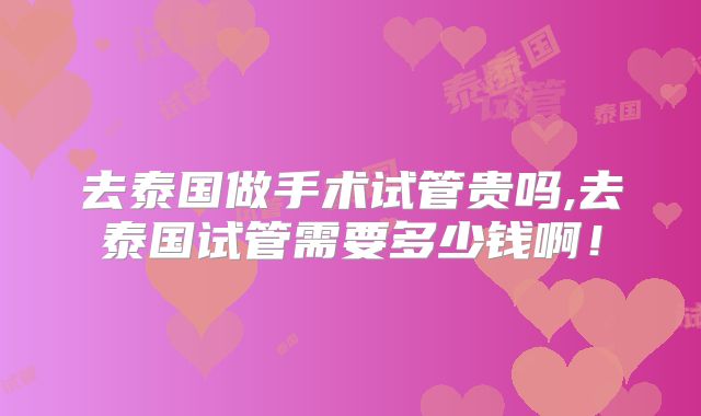 去泰国做手术试管贵吗,去泰国试管需要多少钱啊！