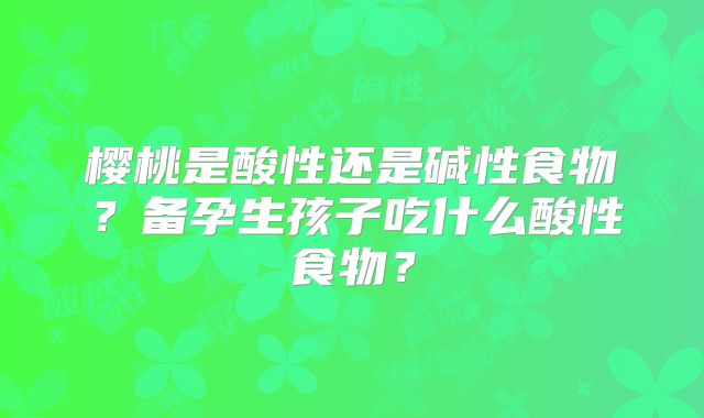 樱桃是酸性还是碱性食物?备孕生孩子吃什么酸性食物?