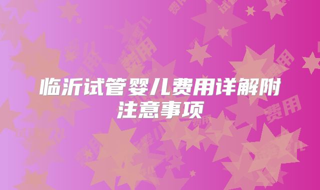 临沂试管婴儿费用详解附注意事项