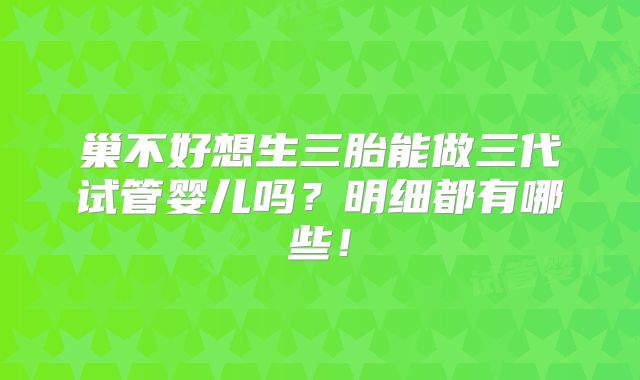 巢不好想生三胎能做三代试管婴儿吗？明细都有哪些！