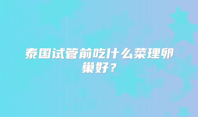 泰国试管前吃什么菜理卵巢好？