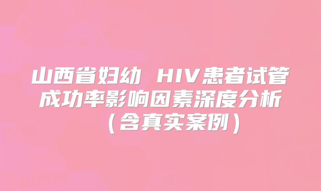 山西省妇幼 HIV患者试管成功率影响因素深度分析（含真实案例）